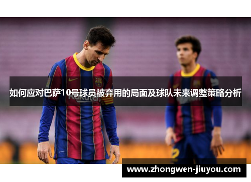如何应对巴萨10号球员被弃用的局面及球队未来调整策略分析
