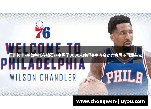 康斯拉斯·基普鲁托在钻石联赛男子3000米障碍赛中夺金助力肯尼亚再添荣光