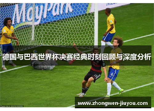德国与巴西世界杯决赛经典时刻回顾与深度分析