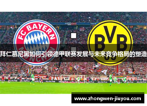 拜仁慕尼黑如何引领德甲联赛发展与未来竞争格局的塑造