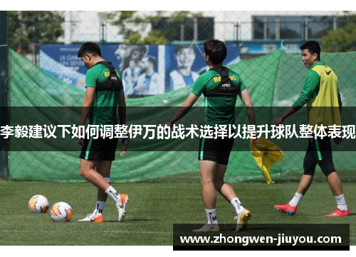李毅建议下如何调整伊万的战术选择以提升球队整体表现 李毅建议下如何调整伊万的战术选择以提升球队整体表现