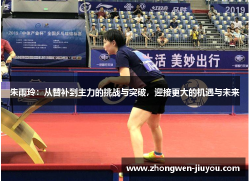 朱雨玲:从替补到主力的挑战与突破,迎接更大的机遇与未来 朱雨玲:从替补到主力的挑战与突破,迎接更大的机遇与未来