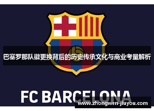 巴塞罗那队徽更换背后的历史传承文化与商业考量解析 巴塞罗那队徽更换背后的历史传承文化与商业考量解析