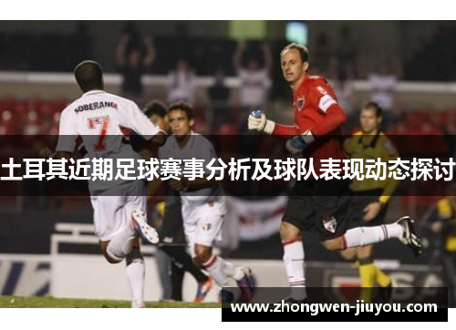 土耳其近期足球赛事分析及球队表现动态探讨
