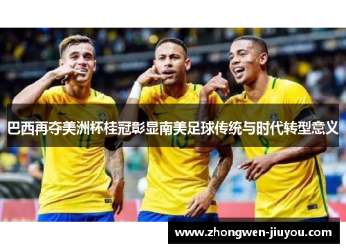 巴西再夺美洲杯桂冠彰显南美足球传统与时代转型意义 巴西再夺美洲杯桂冠彰显南美足球传统与时代转型意义