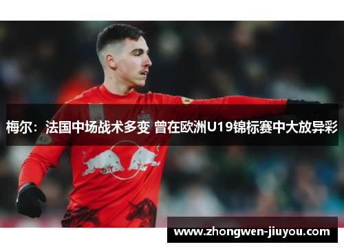 梅尔：法国中场战术多变 曾在欧洲U19锦标赛中大放异彩