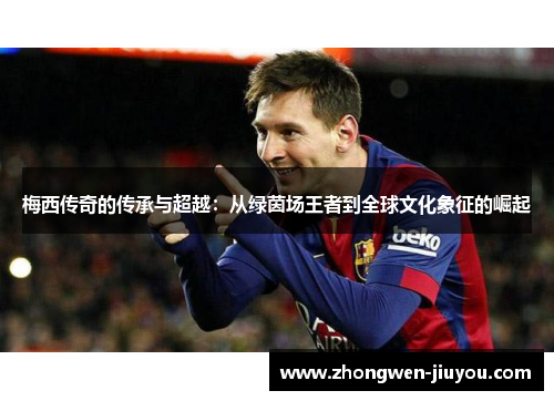梅西传奇的传承与超越:从绿茵场王者到全球文化象征的崛起 梅西传奇的传承与超越:从绿茵场王者到全球文化象征的崛起