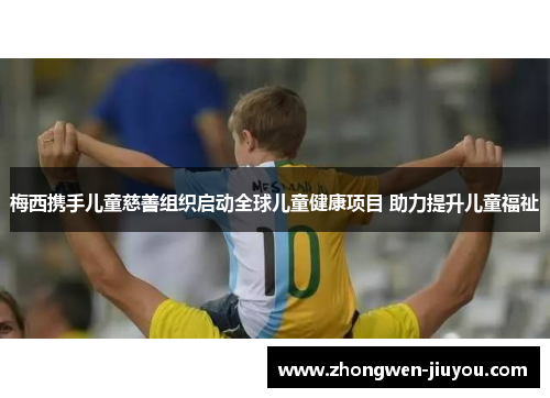 梅西携手儿童慈善组织启动全球儿童健康项目 助力提升儿童福祉 梅西携手儿童慈善组织启动全球儿童健康项目 助力提升儿童福祉