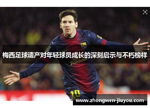 梅西足球遗产对年轻球员成长的深刻启示与不朽榜样 梅西足球遗产对年轻球员成长的深刻启示与不朽榜样