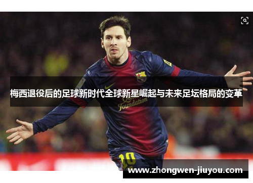 梅西退役后的足球新时代全球新星崛起与未来足坛格局的变革 梅西退役后的足球新时代全球新星崛起与未来足坛格局的变革