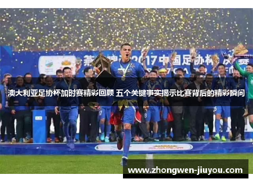 澳大利亚足协杯加时赛精彩回顾 五个关键事实揭示比赛背后的精彩瞬间