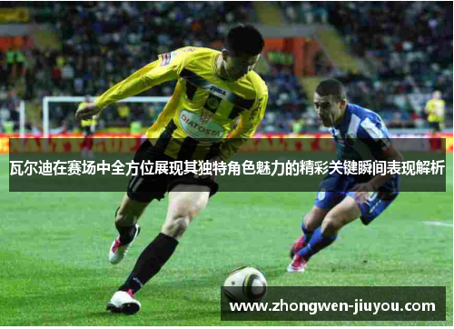 瓦尔迪在赛场中全方位展现其独特角色魅力的精彩关键瞬间表现解析 瓦尔迪在赛场中全方位展现其独特角色魅力的精彩关键瞬间表现解析