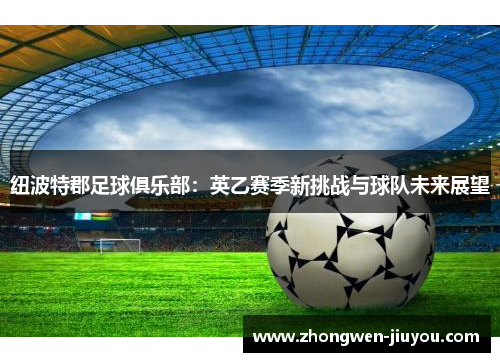 纽波特郡足球俱乐部:英乙赛季新挑战与球队未来展望 纽波特郡足球俱乐部:英乙赛季新挑战与球队未来展望