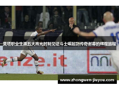 莫塔职业生涯五大高光时刻见证斗士崛起到传奇谢幕的辉煌旅程