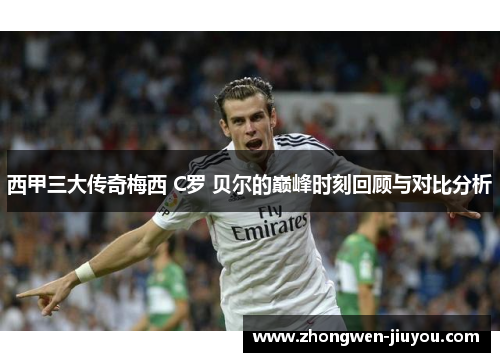 西甲三大传奇梅西 C罗 贝尔的巅峰时刻回顾与对比分析
