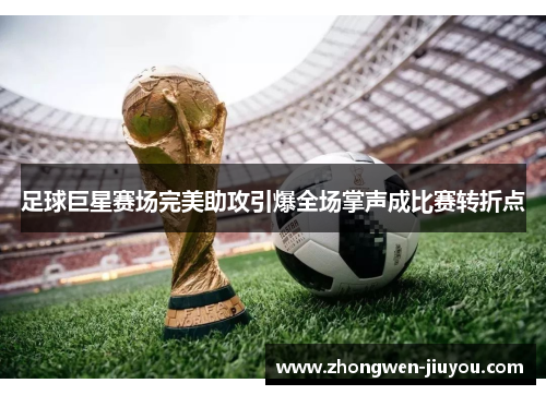 足球巨星赛场完美助攻引爆全场掌声成比赛转折点