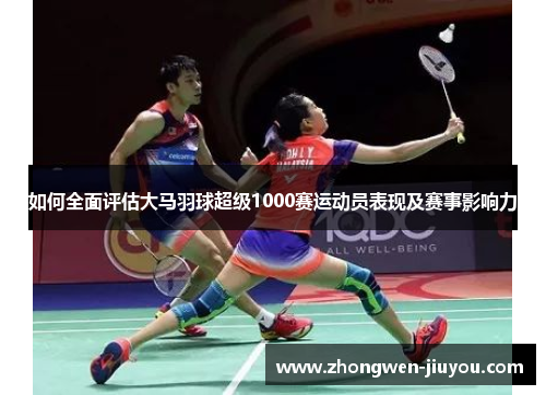 如何全面评估大马羽球超级1000赛运动员表现及赛事影响力