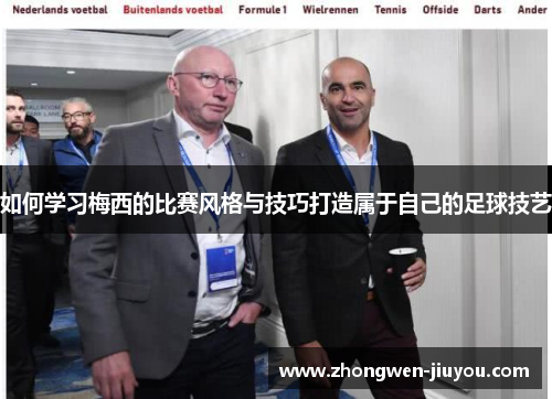 如何学习梅西的比赛风格与技巧打造属于自己的足球技艺