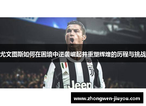 尤文图斯如何在困境中逆袭崛起并重塑辉煌的历程与挑战