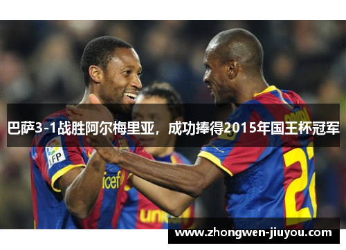 巴萨3-1战胜阿尔梅里亚，成功捧得2015年国王杯冠军