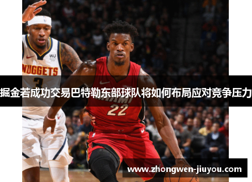 掘金若成功交易巴特勒东部球队将如何布局应对竞争压力