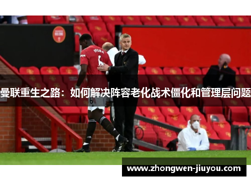 曼联重生之路：如何解决阵容老化战术僵化和管理层问题