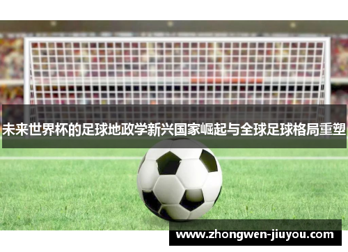 未来世界杯的足球地政学新兴国家崛起与全球足球格局重塑