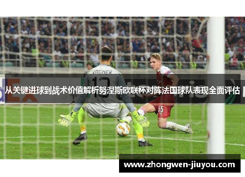 从关键进球到战术价值解析努涅斯欧联杯对阵法国球队表现全面评估