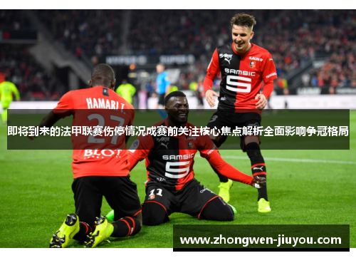 即将到来的法甲联赛伤停情况成赛前关注核心焦点解析全面影响争冠格局