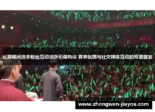 比赛期间选手粉丝互动活跃引爆热议 赛事氛围与社交媒体互动的双重盛宴