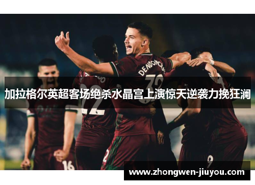 加拉格尔英超客场绝杀水晶宫上演惊天逆袭力挽狂澜