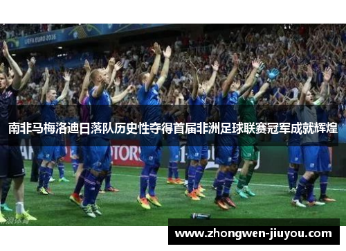 南非马梅洛迪日落队历史性夺得首届非洲足球联赛冠军成就辉煌 南非马梅洛迪日落队历史性夺得首届非洲足球联赛冠军成就辉煌