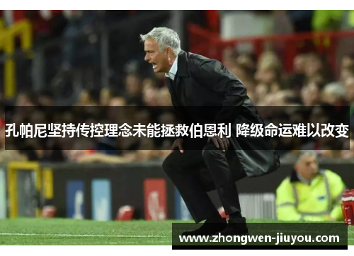 孔帕尼坚持传控理念未能拯救伯恩利 降级命运难以改变 孔帕尼坚持传控理念未能拯救伯恩利 降级命运难以改变
