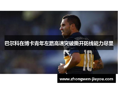 巴尔科在博卡青年左路高速突破撕开防线能力尽显 巴尔科在博卡青年左路高速突破撕开防线能力尽显