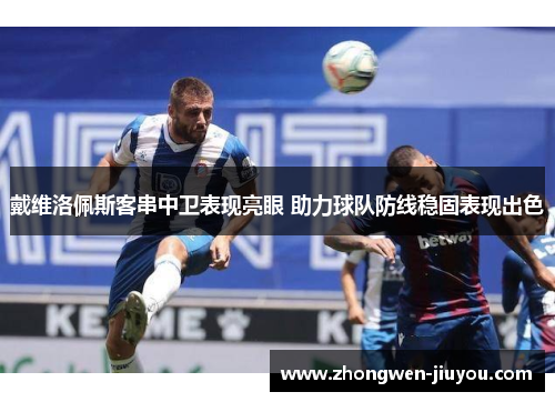 戴维洛佩斯客串中卫表现亮眼 助力球队防线稳固表现出色 戴维洛佩斯客串中卫表现亮眼 助力球队防线稳固表现出色