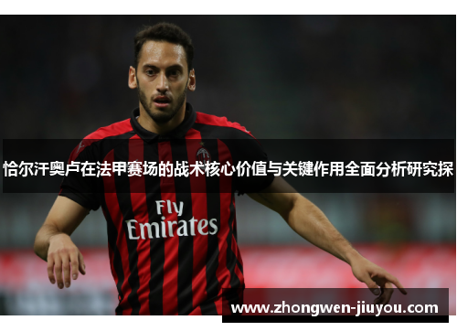 恰尔汗奥卢在法甲赛场的战术核心价值与关键作用全面分析研究探 恰尔汗奥卢在法甲赛场的战术核心价值与关键作用全面分析研究探