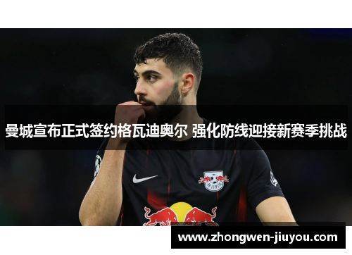曼城宣布正式签约格瓦迪奥尔 强化防线迎接新赛季挑战 曼城宣布正式签约格瓦迪奥尔 强化防线迎接新赛季挑战