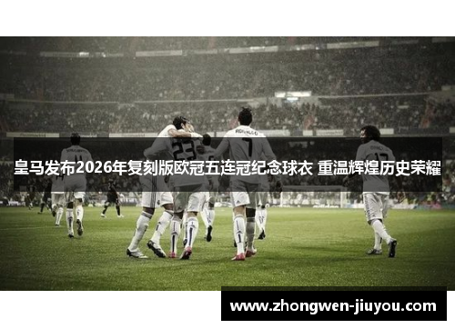 皇马发布2026年复刻版欧冠五连冠纪念球衣 重温辉煌历史荣耀 皇马发布2026年复刻版欧冠五连冠纪念球衣 重温辉煌历史荣耀