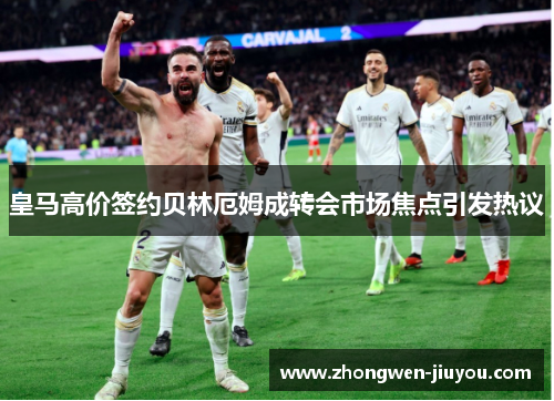 皇马高价签约贝林厄姆成转会市场焦点引发热议 皇马高价签约贝林厄姆成转会市场焦点引发热议