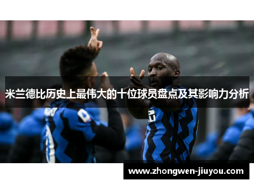 米兰德比历史上最伟大的十位球员盘点及其影响力分析 米兰德比历史上最伟大的十位球员盘点及其影响力分析