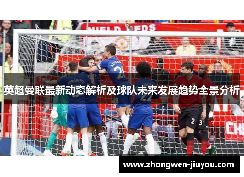 英超曼联最新动态解析及球队未来发展趋势全景分析