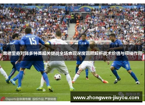 莫德里奇对阵多特英超关键战全场表现深度回顾解析战术价值与领袖作用