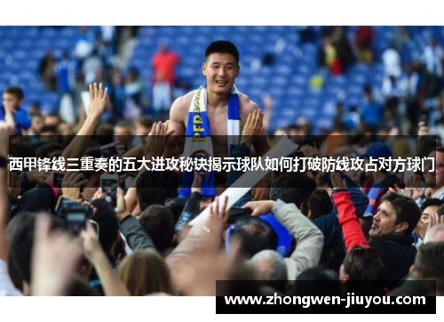西甲锋线三重奏的五大进攻秘诀揭示球队如何打破防线攻占对方球门