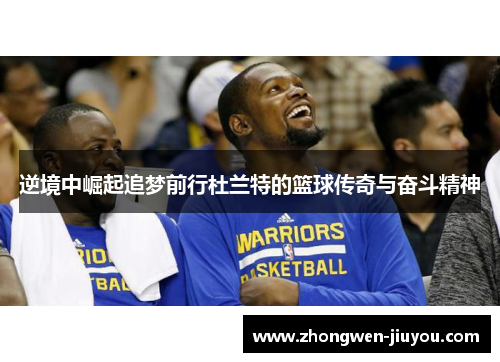 逆境中崛起追梦前行杜兰特的篮球传奇与奋斗精神 逆境中崛起追梦前行杜兰特的篮球传奇与奋斗精神