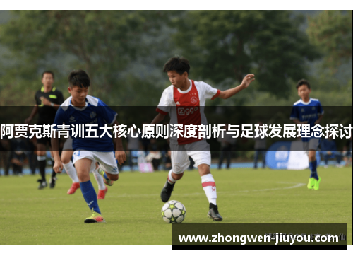阿贾克斯青训五大核心原则深度剖析与足球发展理念探讨 阿贾克斯青训五大核心原则深度剖析与足球发展理念探讨
