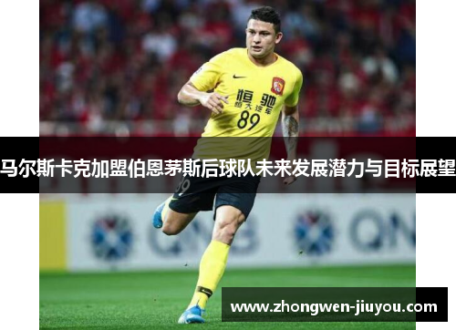 马尔斯卡克加盟伯恩茅斯后球队未来发展潜力与目标展望 马尔斯卡克加盟伯恩茅斯后球队未来发展潜力与目标展望