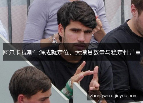 阿尔卡拉斯生涯成就定位,大满贯数量与稳定性并重 阿尔卡拉斯生涯成就定位,大满贯数量与稳定性并重