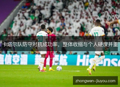 卡塔尔队防守对抗成功率,整体收缩与个人硬度并重 卡塔尔队防守对抗成功率,整体收缩与个人硬度并重