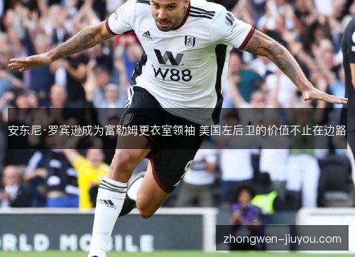 安东尼·罗宾逊成为富勒姆更衣室领袖 美国左后卫的价值不止在边路 安东尼·罗宾逊成为富勒姆更衣室领袖 美国左后卫的价值不止在边路