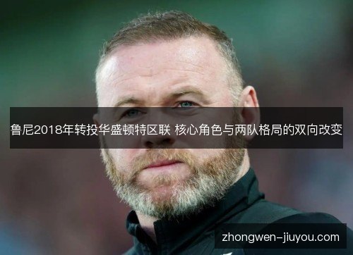鲁尼2018年转投华盛顿特区联 核心角色与两队格局的双向改变